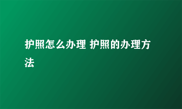 护照怎么办理 护照的办理方法