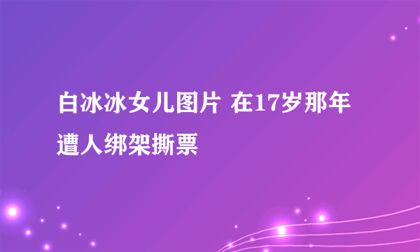 白冰冰女儿图片 在17岁那年遭人绑架撕票