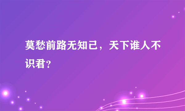 莫愁前路无知己，天下谁人不识君？