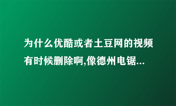 为什么优酷或者土豆网的视频有时候删除啊,像德州电锯杀人狂原来能看现在就看不了了呢