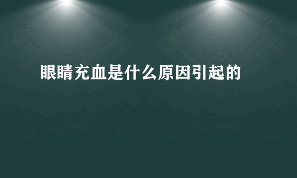 眼睛充血是什么原因引起的 