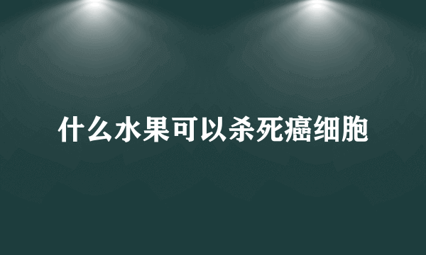 什么水果可以杀死癌细胞