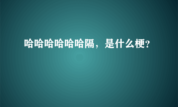 哈哈哈哈哈哈隔，是什么梗？