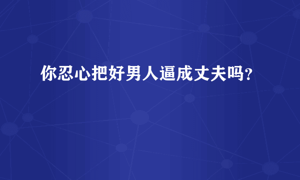 你忍心把好男人逼成丈夫吗？