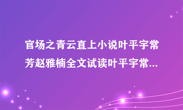 官场之青云直上小说叶平宇常芳赵雅楠全文试读叶平宇常芳赵雅楠小说全本无弹窗