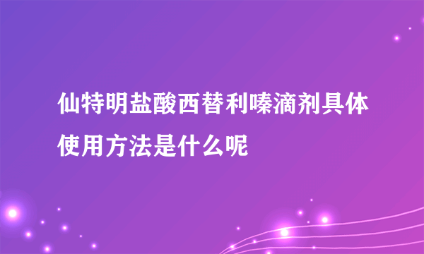 仙特明盐酸西替利嗪滴剂具体使用方法是什么呢