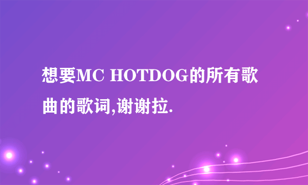 想要MC HOTDOG的所有歌曲的歌词,谢谢拉.