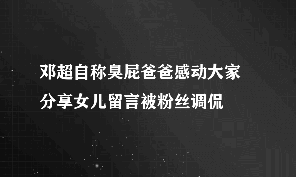 邓超自称臭屁爸爸感动大家 分享女儿留言被粉丝调侃