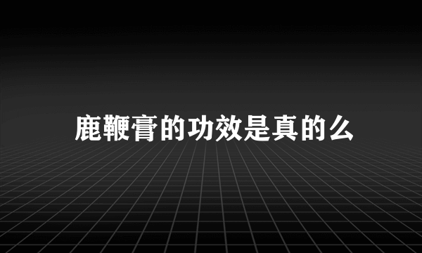  鹿鞭膏的功效是真的么