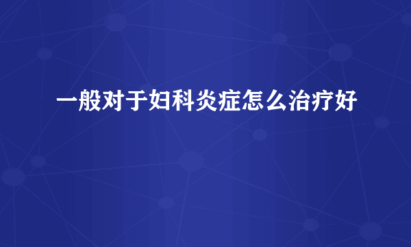 一般对于妇科炎症怎么治疗好