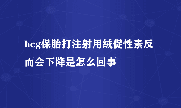 hcg保胎打注射用绒促性素反而会下降是怎么回事