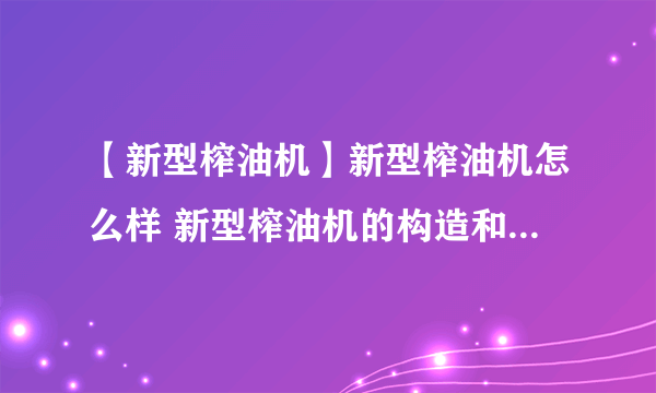 【新型榨油机】新型榨油机怎么样 新型榨油机的构造和工作原理