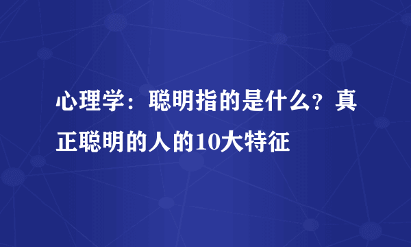 心理学：聪明指的是什么？真正聪明的人的10大特征