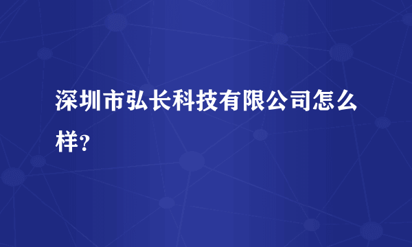 深圳市弘长科技有限公司怎么样？