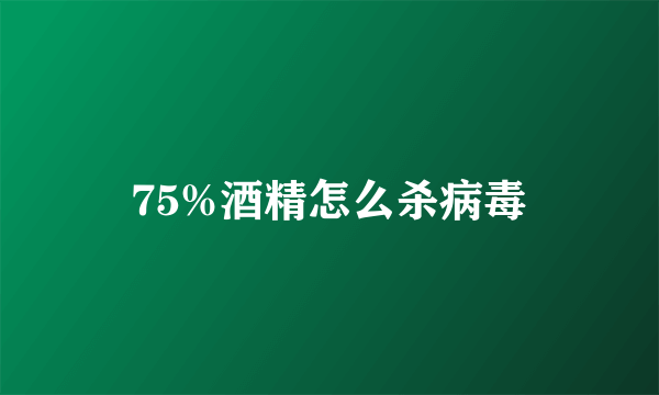 75%酒精怎么杀病毒