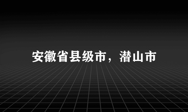 安徽省县级市，潜山市