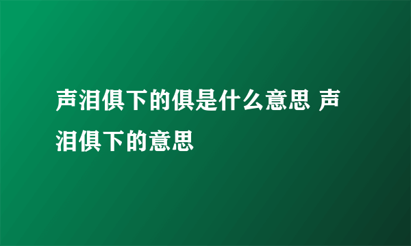 声泪俱下的俱是什么意思 声泪俱下的意思