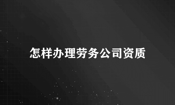 怎样办理劳务公司资质