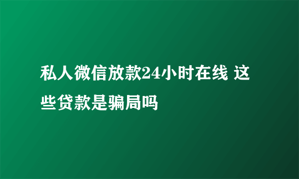 私人微信放款24小时在线 这些贷款是骗局吗