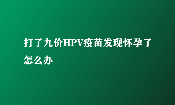 打了九价HPV疫苗发现怀孕了怎么办