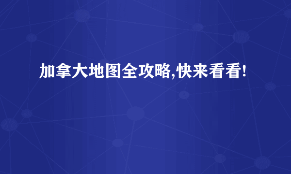 加拿大地图全攻略,快来看看!