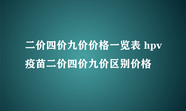 二价四价九价价格一览表 hpv疫苗二价四价九价区别价格