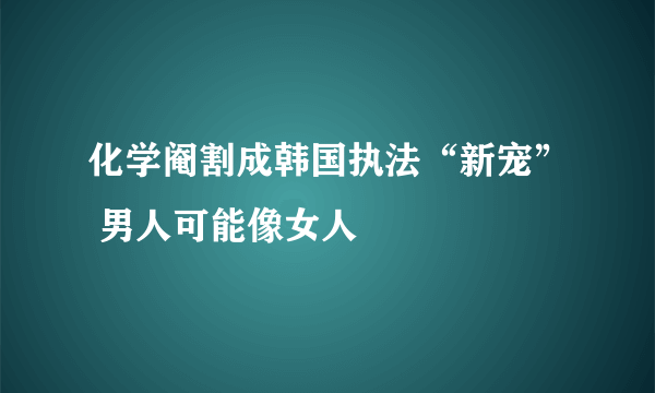 化学阉割成韩国执法“新宠” 男人可能像女人