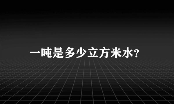 一吨是多少立方米水？