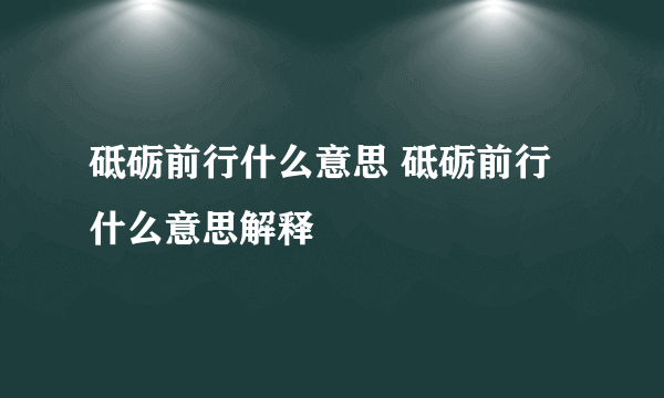 砥砺前行什么意思 砥砺前行什么意思解释