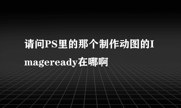 请问PS里的那个制作动图的Imageready在哪啊