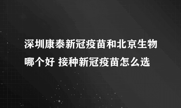 深圳康泰新冠疫苗和北京生物哪个好 接种新冠疫苗怎么选