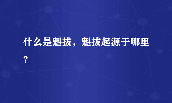 什么是魁拔，魁拔起源于哪里？