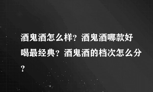 酒鬼酒怎么样？酒鬼酒哪款好喝最经典？酒鬼酒的档次怎么分？