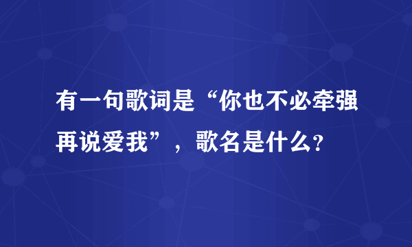 有一句歌词是“你也不必牵强再说爱我”，歌名是什么？