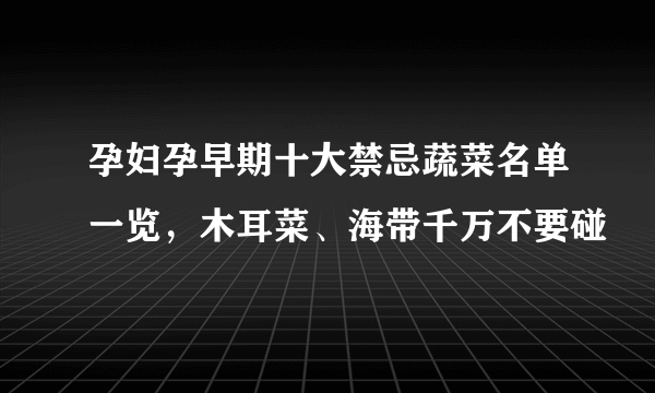 孕妇孕早期十大禁忌蔬菜名单一览，木耳菜、海带千万不要碰