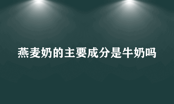 燕麦奶的主要成分是牛奶吗