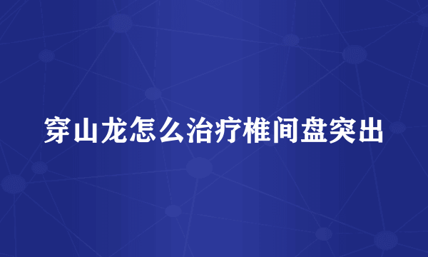 穿山龙怎么治疗椎间盘突出