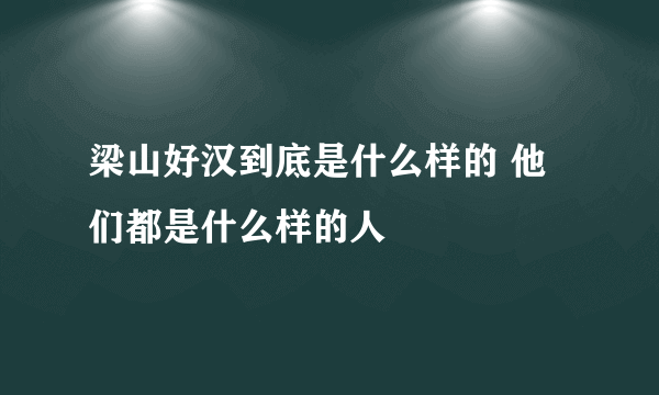 梁山好汉到底是什么样的 他们都是什么样的人