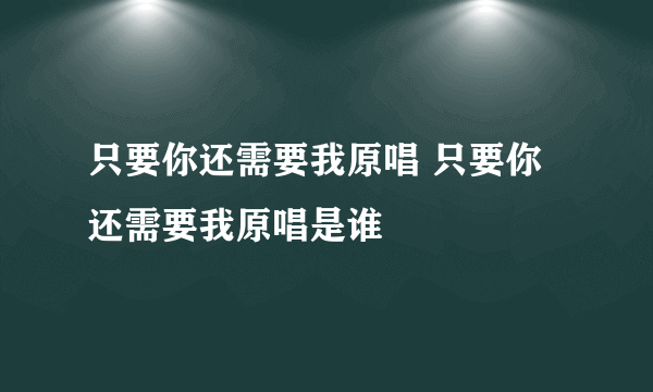 只要你还需要我原唱 只要你还需要我原唱是谁