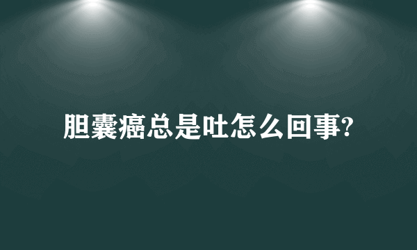 胆囊癌总是吐怎么回事?