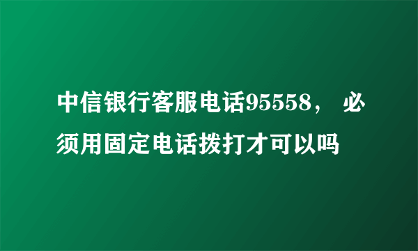 中信银行客服电话95558， 必须用固定电话拨打才可以吗