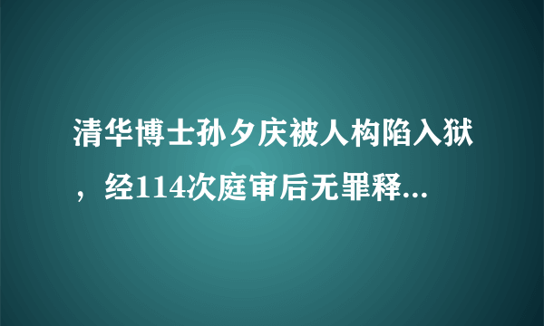 清华博士孙夕庆被人构陷入狱，经114次庭审后无罪释放，法院道歉