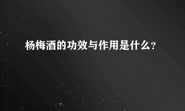 杨梅酒的功效与作用是什么？