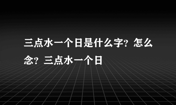 三点水一个日是什么字？怎么念？三点水一个日