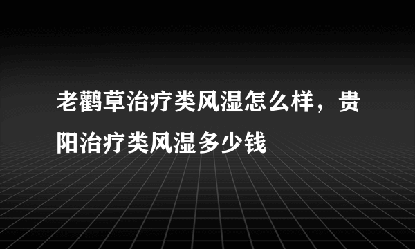 老鹳草治疗类风湿怎么样，贵阳治疗类风湿多少钱