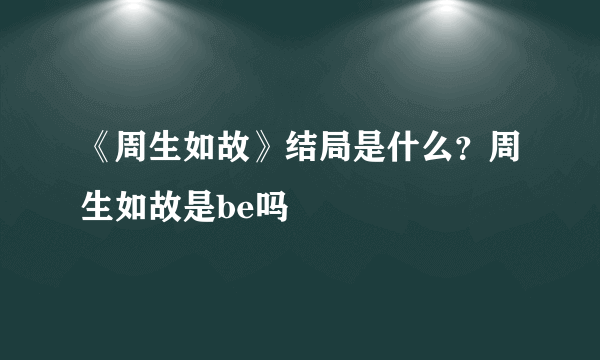 《周生如故》结局是什么？周生如故是be吗