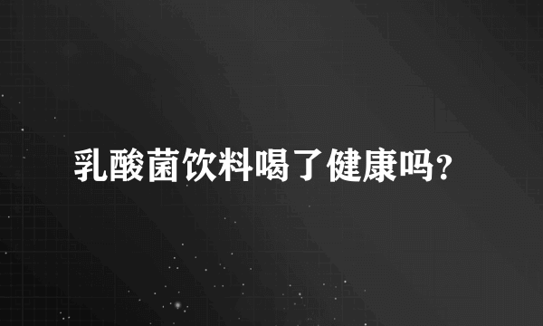 乳酸菌饮料喝了健康吗？