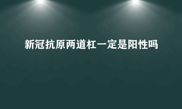 新冠抗原两道杠一定是阳性吗