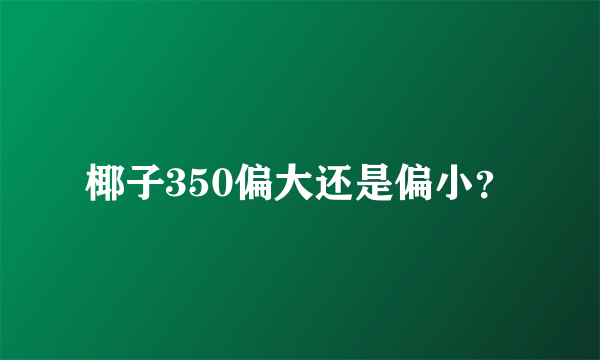 椰子350偏大还是偏小？