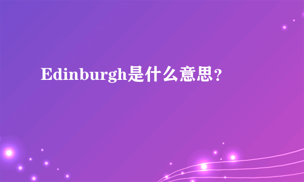 Edinburgh是什么意思？